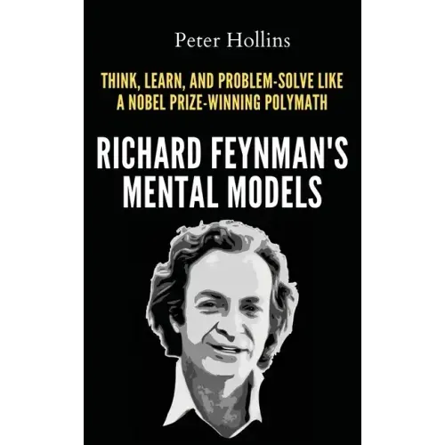 Richard Feynman's Mental Models: How to Think, Learn, and Problem-Solve Like a Nobel Prize-Winning Polymath